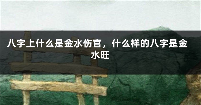 八字上什么是金水伤官，什么样的八字是金水旺