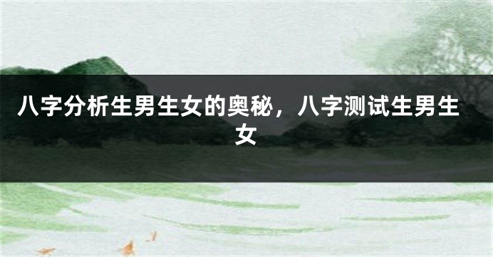 八字分析生男生女的奥秘，八字测试生男生女