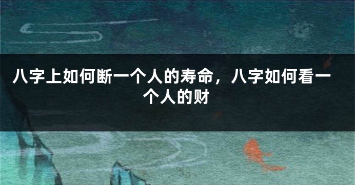 八字上如何断一个人的寿命，八字如何看一个人的财