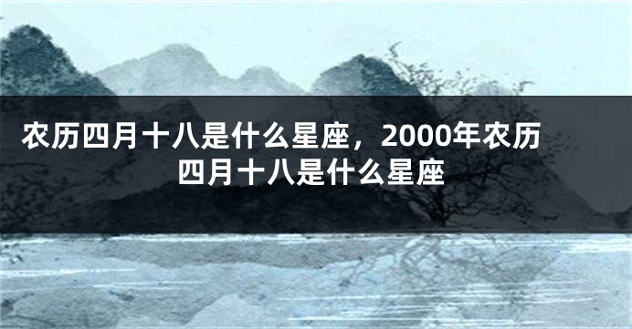 农历四月十八是什么星座，2000年农历四月十八是什么星座