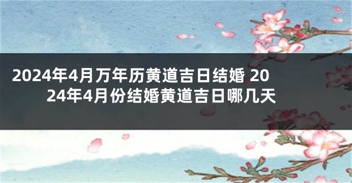 2024年4月万年历黄道吉日结婚 2024年4月份结婚黄道吉日哪几天