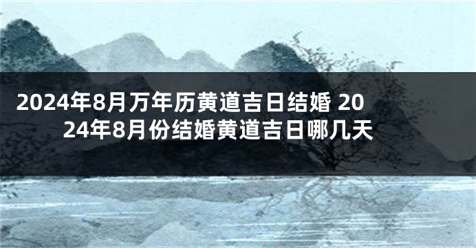 2024年8月万年历黄道吉日结婚 2024年8月份结婚黄道吉日哪几天