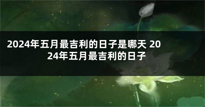 2024年五月最吉利的日子是哪天 2024年五月最吉利的日子