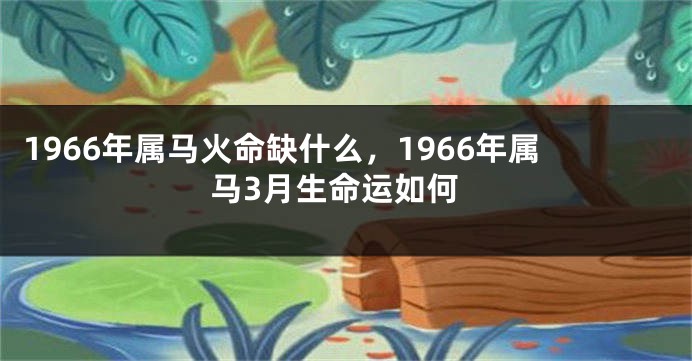1966年属马火命缺什么，1966年属马3月生命运如何