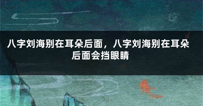 八字刘海别在耳朵后面，八字刘海别在耳朵后面会挡眼睛