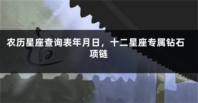 农历星座查询表年月日，十二星座专属钻石项链