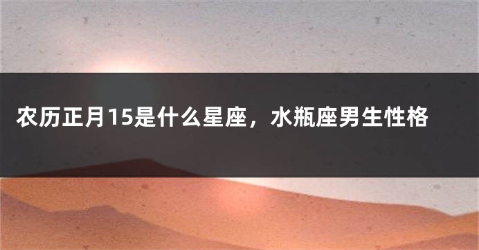 农历正月15是什么星座，水瓶座男生性格