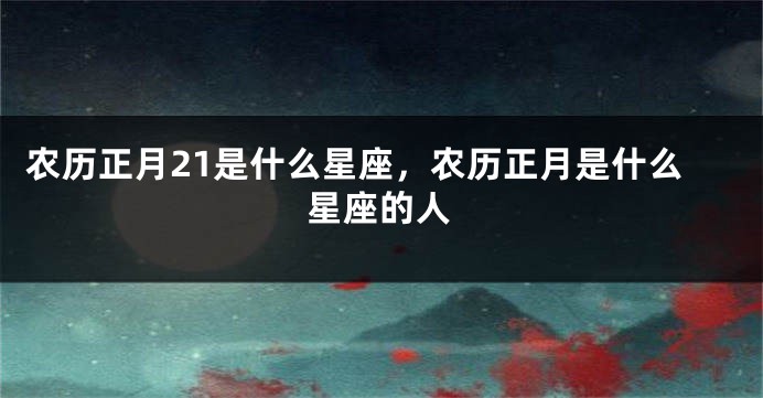 农历正月21是什么星座，农历正月是什么星座的人