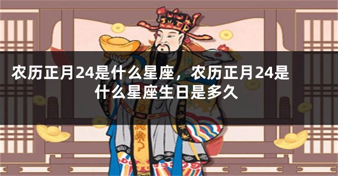 农历正月24是什么星座，农历正月24是什么星座生日是多久