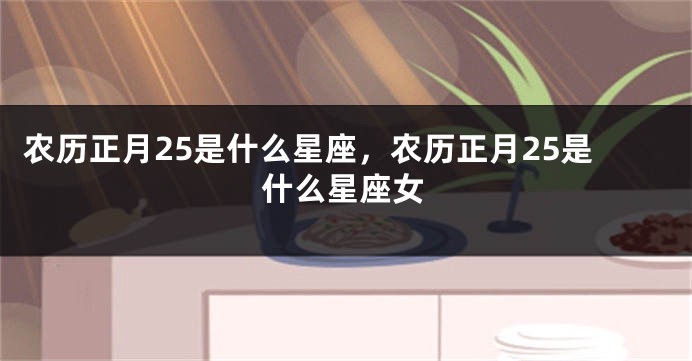 农历正月25是什么星座，农历正月25是什么星座女