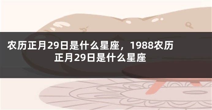 农历正月29日是什么星座，1988农历正月29日是什么星座