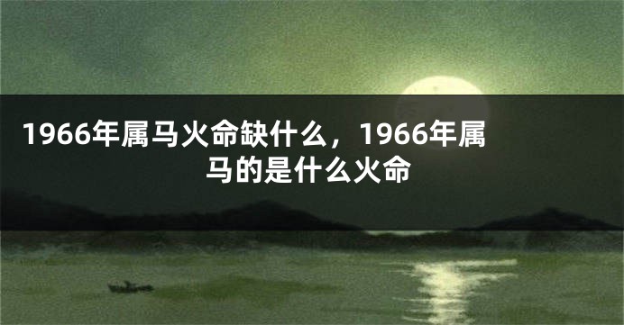 1966年属马火命缺什么，1966年属马的是什么火命