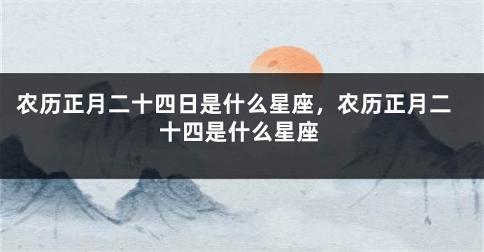 农历正月二十四日是什么星座，农历正月二十四是什么星座