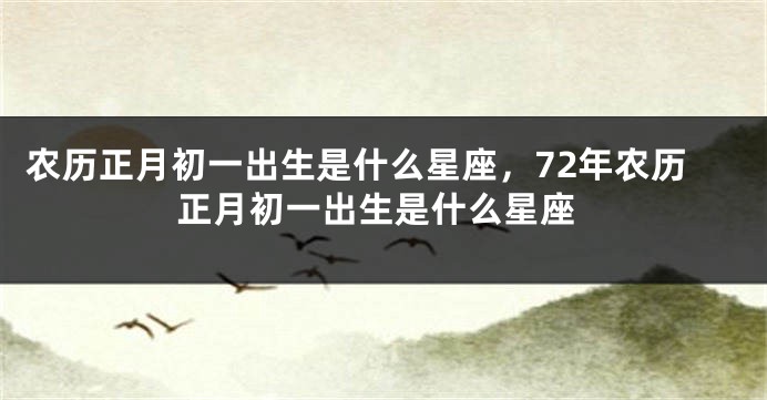 农历正月初一出生是什么星座，72年农历正月初一出生是什么星座