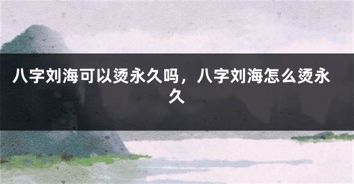 八字刘海可以烫永久吗，八字刘海怎么烫永久