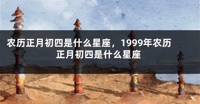 农历正月初四是什么星座，1999年农历正月初四是什么星座