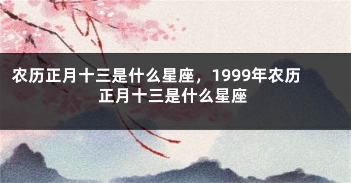 农历正月十三是什么星座，1999年农历正月十三是什么星座