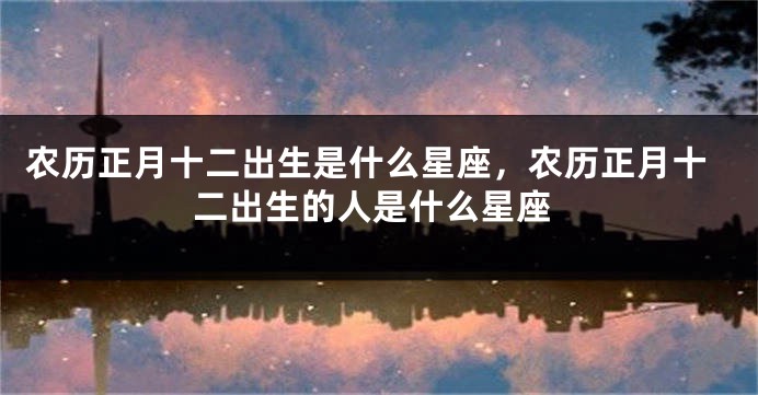 农历正月十二出生是什么星座，农历正月十二出生的人是什么星座