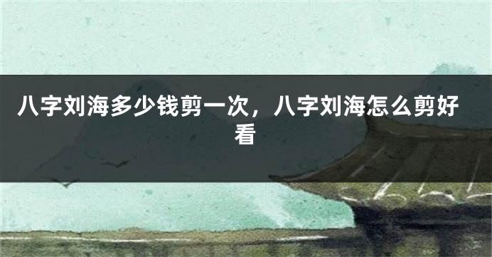 八字刘海多少钱剪一次，八字刘海怎么剪好看