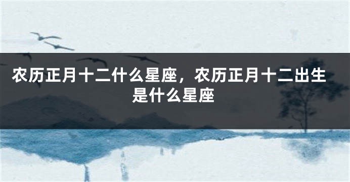 农历正月十二什么星座，农历正月十二出生是什么星座