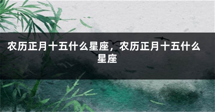 农历正月十五什么星座，农历正月十五什么星座