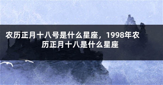 农历正月十八号是什么星座，1998年农历正月十八是什么星座