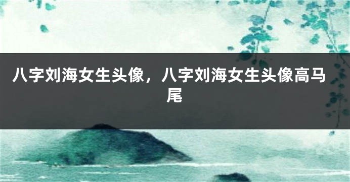 八字刘海女生头像，八字刘海女生头像高马尾