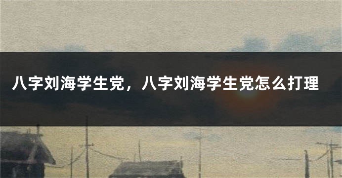 八字刘海学生党，八字刘海学生党怎么打理