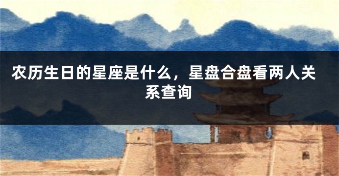 农历生日的星座是什么，星盘合盘看两人关系查询