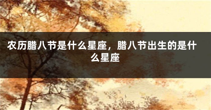 农历腊八节是什么星座，腊八节出生的是什么星座