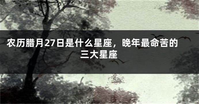 农历腊月27日是什么星座，晚年最命苦的三大星座