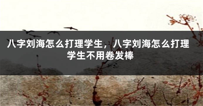 八字刘海怎么打理学生，八字刘海怎么打理学生不用卷发棒