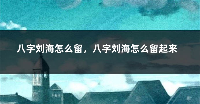 八字刘海怎么留，八字刘海怎么留起来