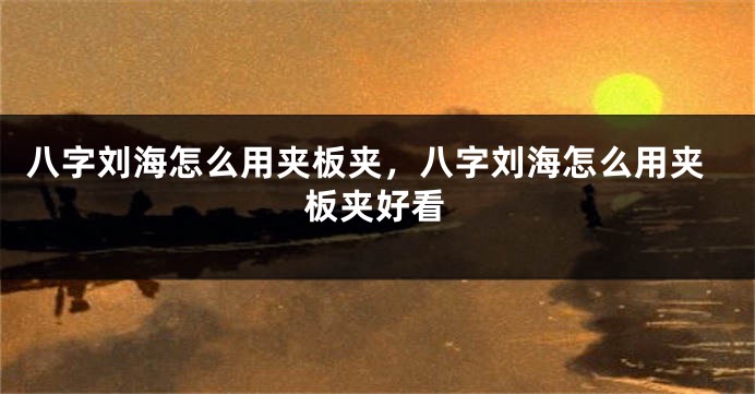 八字刘海怎么用夹板夹，八字刘海怎么用夹板夹好看