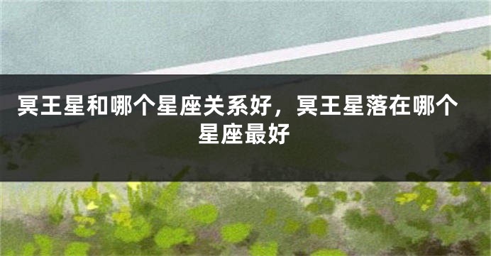 冥王星和哪个星座关系好，冥王星落在哪个星座最好