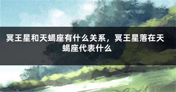 冥王星和天蝎座有什么关系，冥王星落在天蝎座代表什么