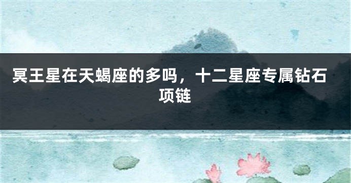冥王星在天蝎座的多吗，十二星座专属钻石项链