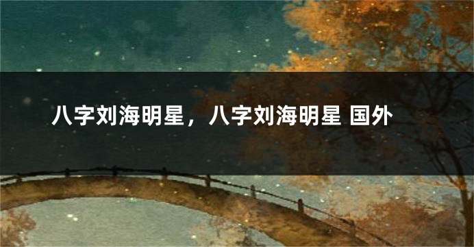 八字刘海明星，八字刘海明星 国外