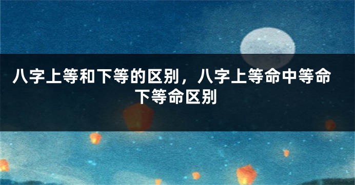 八字上等和下等的区别，八字上等命中等命下等命区别