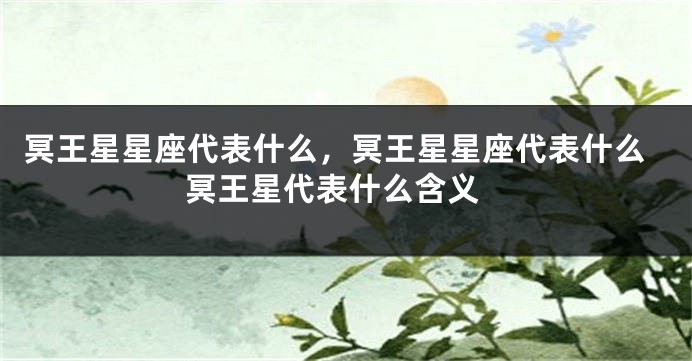 冥王星星座代表什么，冥王星星座代表什么 冥王星代表什么含义