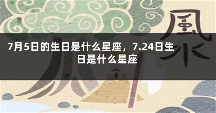 7月5日的生日是什么星座，7.24日生日是什么星座