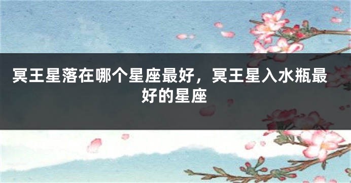 冥王星落在哪个星座最好，冥王星入水瓶最好的星座