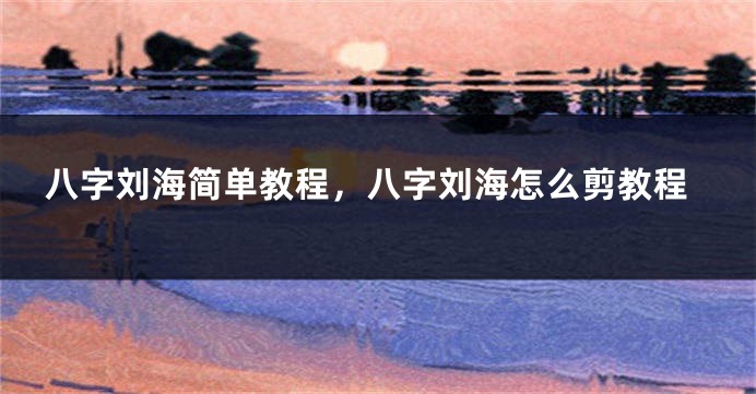 八字刘海简单教程，八字刘海怎么剪教程