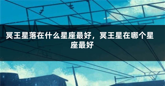 冥王星落在什么星座最好，冥王星在哪个星座最好