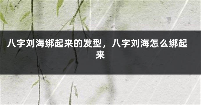 八字刘海绑起来的发型，八字刘海怎么绑起来