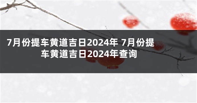 7月份提车黄道吉日2024年 7月份提车黄道吉日2024年查询