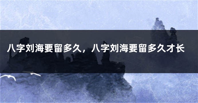 八字刘海要留多久，八字刘海要留多久才长