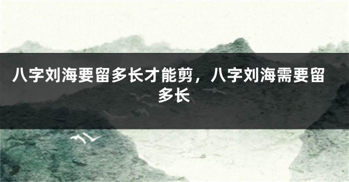 八字刘海要留多长才能剪，八字刘海需要留多长