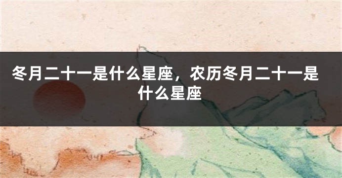 冬月二十一是什么星座，农历冬月二十一是什么星座