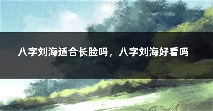 八字刘海适合长脸吗，八字刘海好看吗